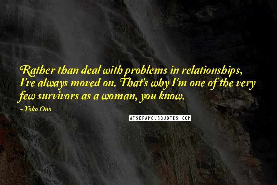 Yoko Ono Quotes: Rather than deal with problems in relationships, I've always moved on. That's why I'm one of the very few survivors as a woman, you know.