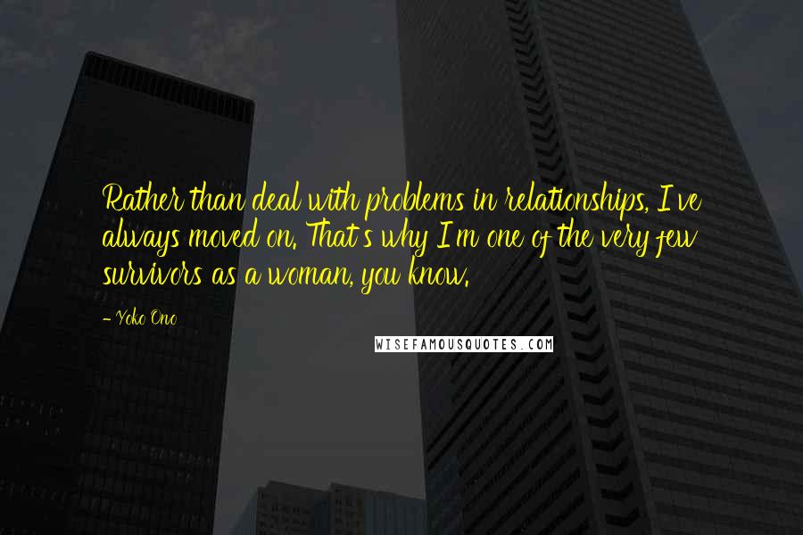 Yoko Ono Quotes: Rather than deal with problems in relationships, I've always moved on. That's why I'm one of the very few survivors as a woman, you know.