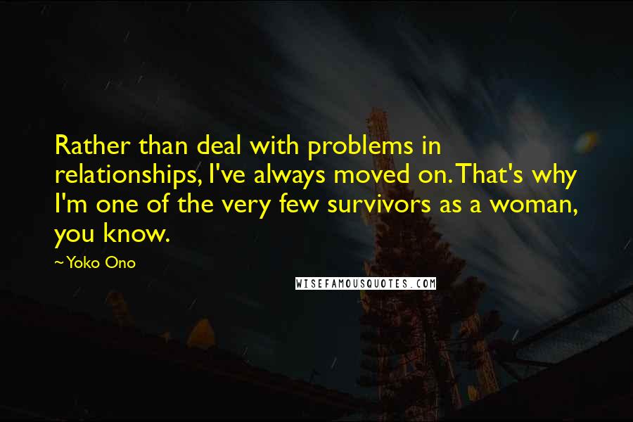 Yoko Ono Quotes: Rather than deal with problems in relationships, I've always moved on. That's why I'm one of the very few survivors as a woman, you know.