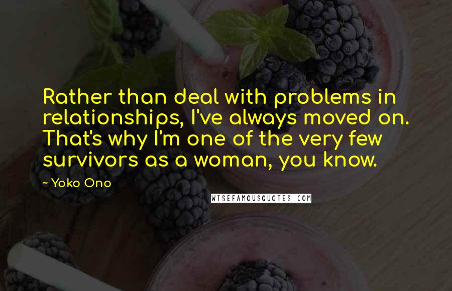 Yoko Ono Quotes: Rather than deal with problems in relationships, I've always moved on. That's why I'm one of the very few survivors as a woman, you know.