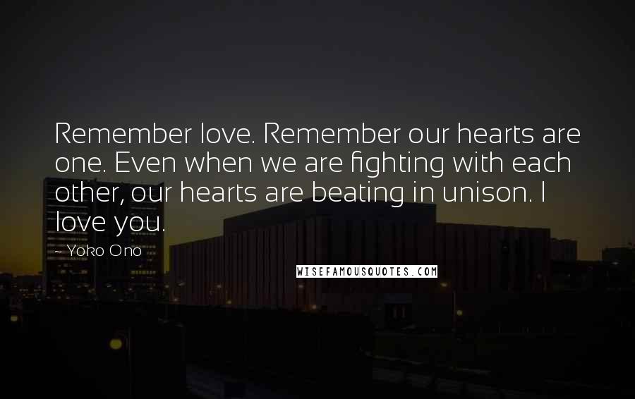 Yoko Ono Quotes: Remember love. Remember our hearts are one. Even when we are fighting with each other, our hearts are beating in unison. I love you.