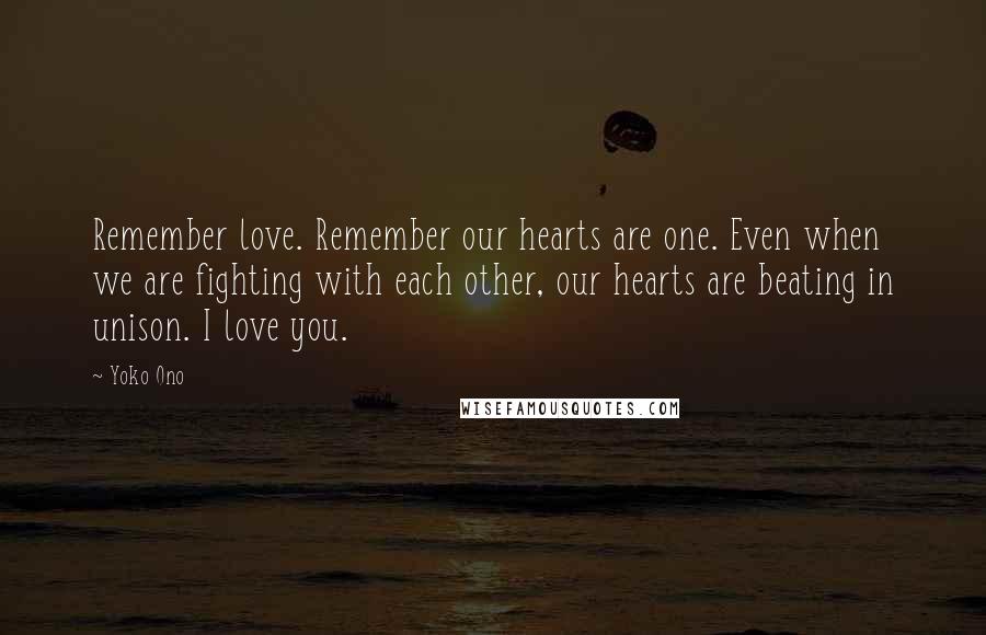 Yoko Ono Quotes: Remember love. Remember our hearts are one. Even when we are fighting with each other, our hearts are beating in unison. I love you.