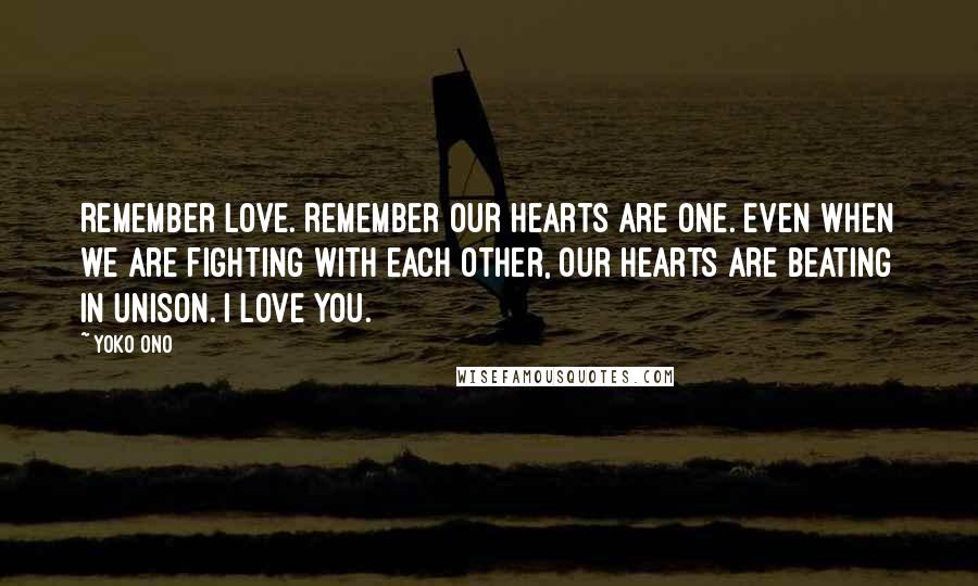 Yoko Ono Quotes: Remember love. Remember our hearts are one. Even when we are fighting with each other, our hearts are beating in unison. I love you.