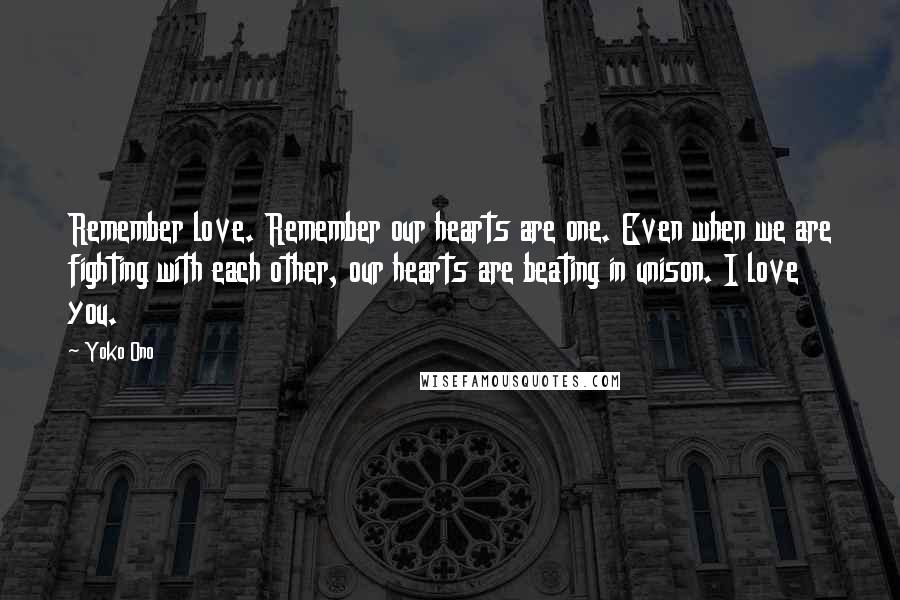 Yoko Ono Quotes: Remember love. Remember our hearts are one. Even when we are fighting with each other, our hearts are beating in unison. I love you.