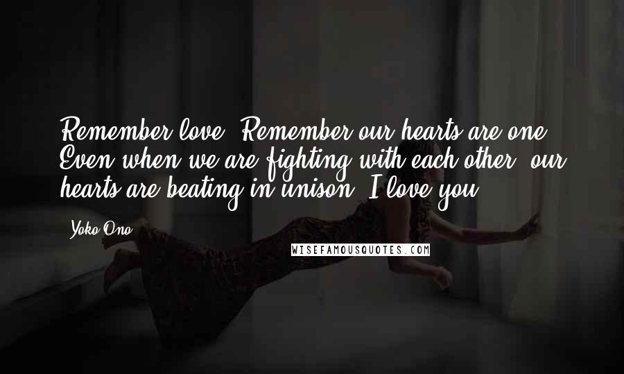 Yoko Ono Quotes: Remember love. Remember our hearts are one. Even when we are fighting with each other, our hearts are beating in unison. I love you.