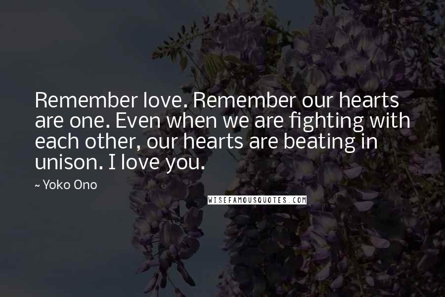 Yoko Ono Quotes: Remember love. Remember our hearts are one. Even when we are fighting with each other, our hearts are beating in unison. I love you.