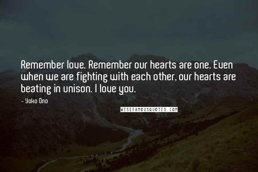 Yoko Ono Quotes: Remember love. Remember our hearts are one. Even when we are fighting with each other, our hearts are beating in unison. I love you.