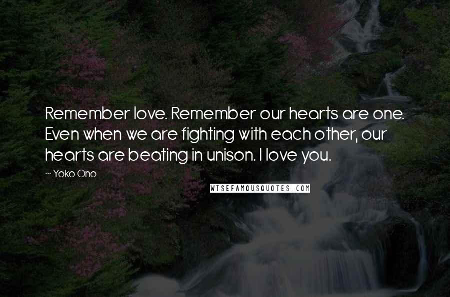 Yoko Ono Quotes: Remember love. Remember our hearts are one. Even when we are fighting with each other, our hearts are beating in unison. I love you.