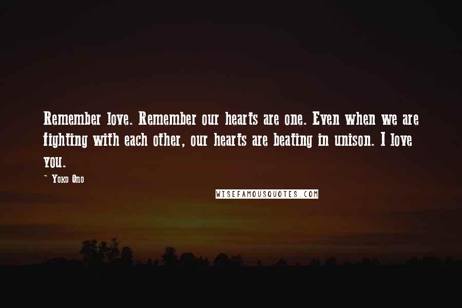 Yoko Ono Quotes: Remember love. Remember our hearts are one. Even when we are fighting with each other, our hearts are beating in unison. I love you.