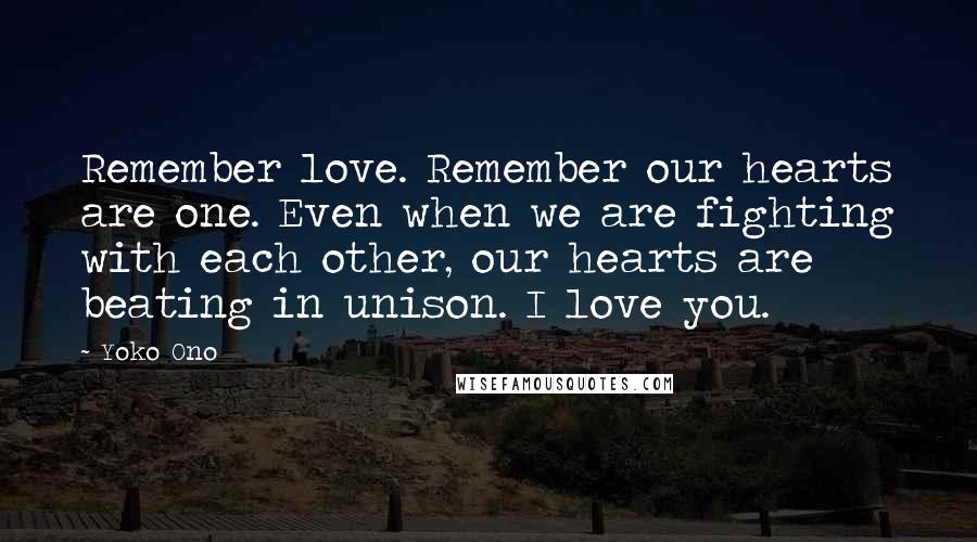 Yoko Ono Quotes: Remember love. Remember our hearts are one. Even when we are fighting with each other, our hearts are beating in unison. I love you.