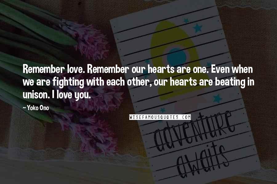 Yoko Ono Quotes: Remember love. Remember our hearts are one. Even when we are fighting with each other, our hearts are beating in unison. I love you.