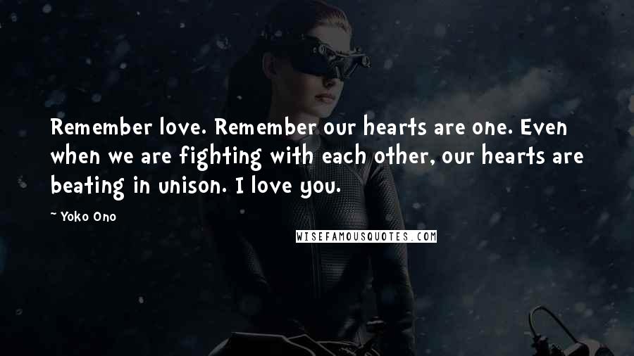 Yoko Ono Quotes: Remember love. Remember our hearts are one. Even when we are fighting with each other, our hearts are beating in unison. I love you.