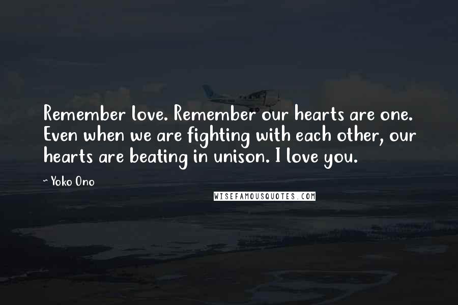 Yoko Ono Quotes: Remember love. Remember our hearts are one. Even when we are fighting with each other, our hearts are beating in unison. I love you.