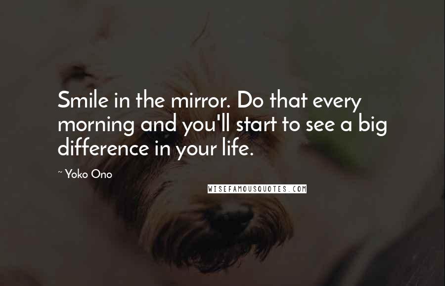 Yoko Ono Quotes: Smile in the mirror. Do that every morning and you'll start to see a big difference in your life.