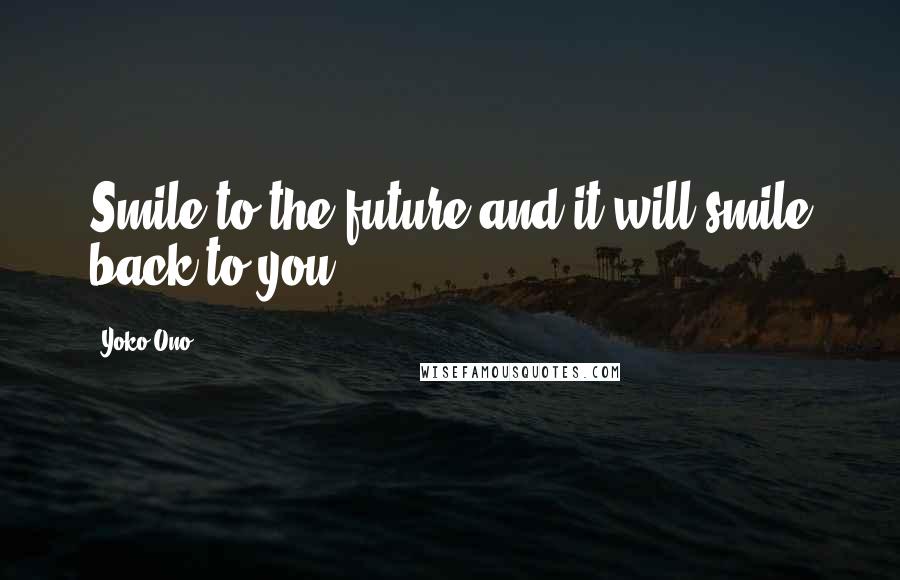 Yoko Ono Quotes: Smile to the future and it will smile back to you