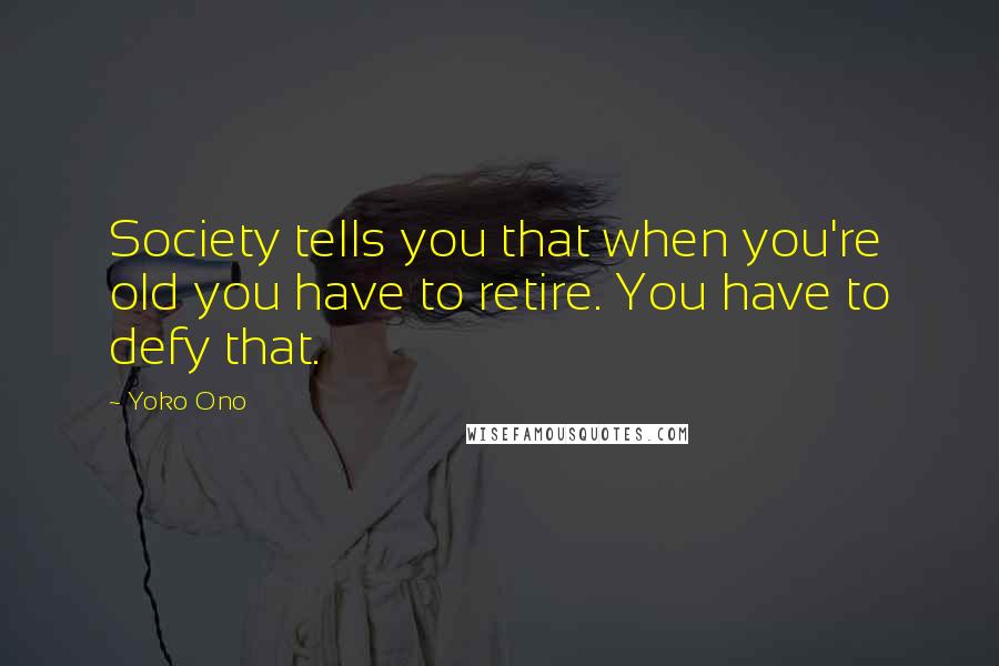 Yoko Ono Quotes: Society tells you that when you're old you have to retire. You have to defy that.