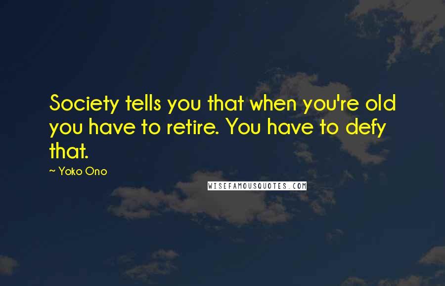 Yoko Ono Quotes: Society tells you that when you're old you have to retire. You have to defy that.