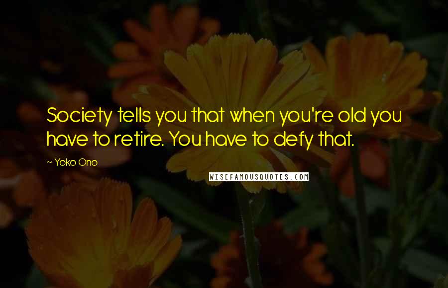 Yoko Ono Quotes: Society tells you that when you're old you have to retire. You have to defy that.