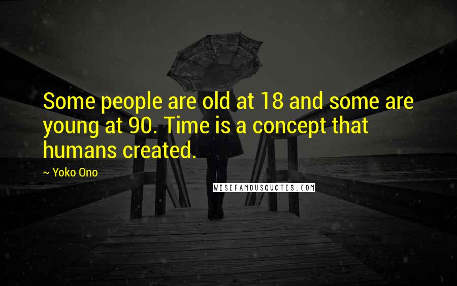 Yoko Ono Quotes: Some people are old at 18 and some are young at 90. Time is a concept that humans created.