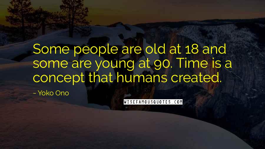 Yoko Ono Quotes: Some people are old at 18 and some are young at 90. Time is a concept that humans created.