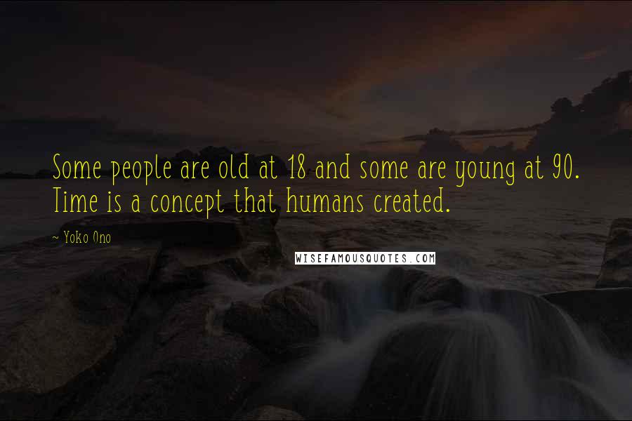 Yoko Ono Quotes: Some people are old at 18 and some are young at 90. Time is a concept that humans created.