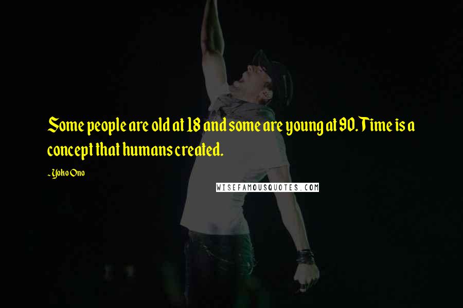 Yoko Ono Quotes: Some people are old at 18 and some are young at 90. Time is a concept that humans created.