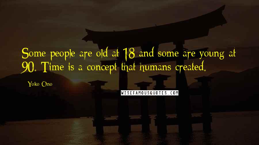Yoko Ono Quotes: Some people are old at 18 and some are young at 90. Time is a concept that humans created.