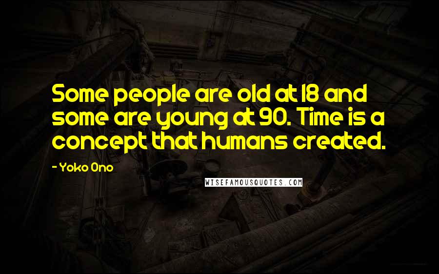 Yoko Ono Quotes: Some people are old at 18 and some are young at 90. Time is a concept that humans created.