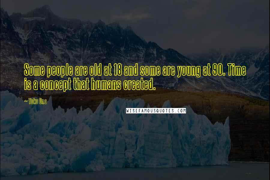 Yoko Ono Quotes: Some people are old at 18 and some are young at 90. Time is a concept that humans created.