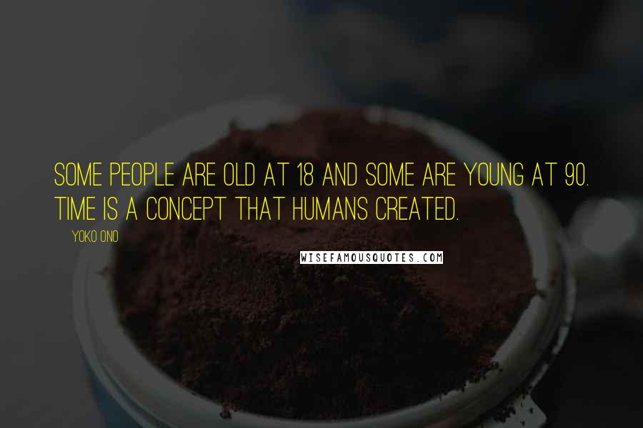 Yoko Ono Quotes: Some people are old at 18 and some are young at 90. Time is a concept that humans created.