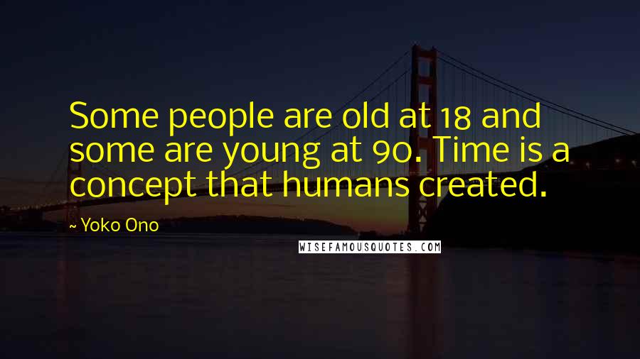 Yoko Ono Quotes: Some people are old at 18 and some are young at 90. Time is a concept that humans created.