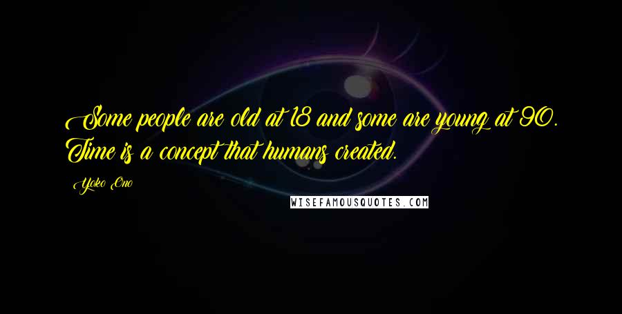 Yoko Ono Quotes: Some people are old at 18 and some are young at 90. Time is a concept that humans created.
