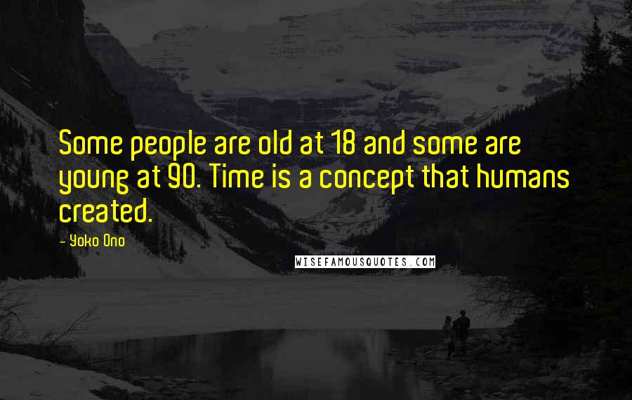 Yoko Ono Quotes: Some people are old at 18 and some are young at 90. Time is a concept that humans created.