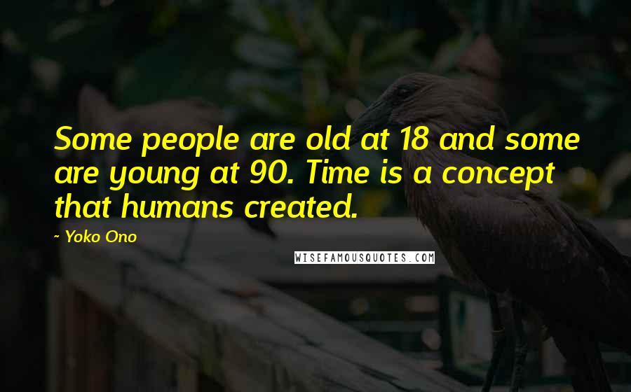 Yoko Ono Quotes: Some people are old at 18 and some are young at 90. Time is a concept that humans created.