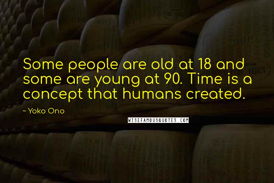 Yoko Ono Quotes: Some people are old at 18 and some are young at 90. Time is a concept that humans created.