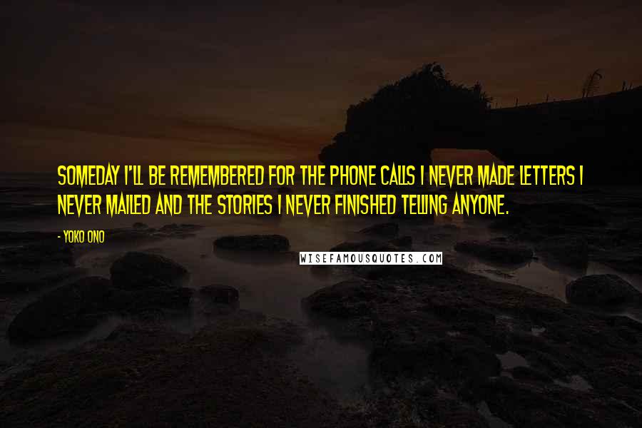 Yoko Ono Quotes: Someday I'll be remembered for The phone calls I never made Letters I never mailed And the stories I never finished telling anyone.