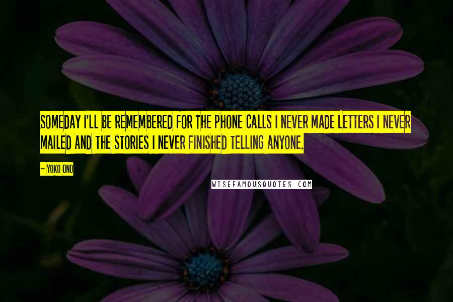 Yoko Ono Quotes: Someday I'll be remembered for The phone calls I never made Letters I never mailed And the stories I never finished telling anyone.