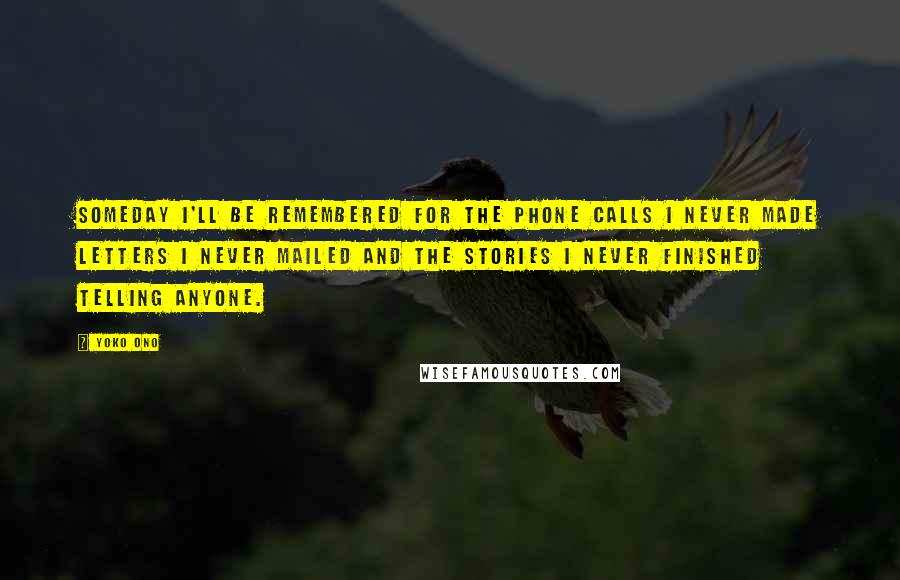 Yoko Ono Quotes: Someday I'll be remembered for The phone calls I never made Letters I never mailed And the stories I never finished telling anyone.