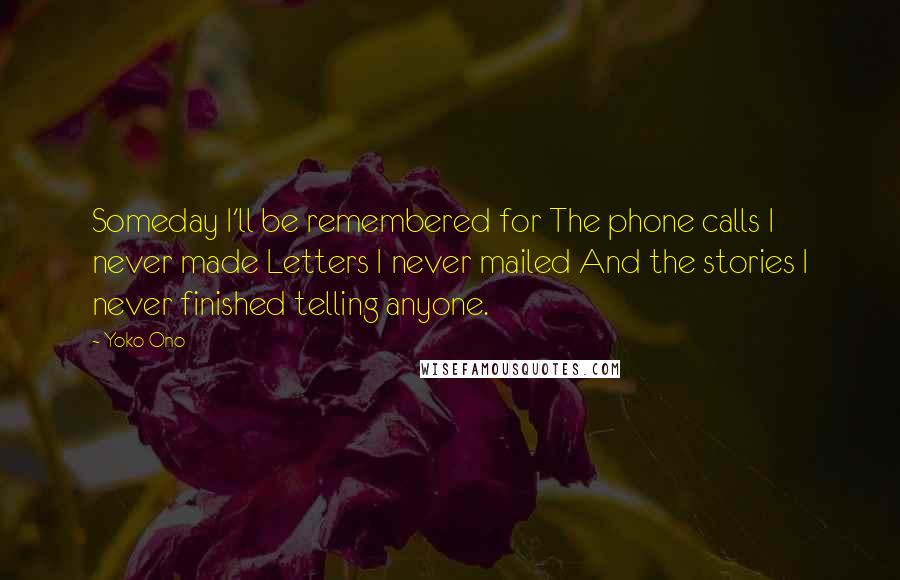 Yoko Ono Quotes: Someday I'll be remembered for The phone calls I never made Letters I never mailed And the stories I never finished telling anyone.