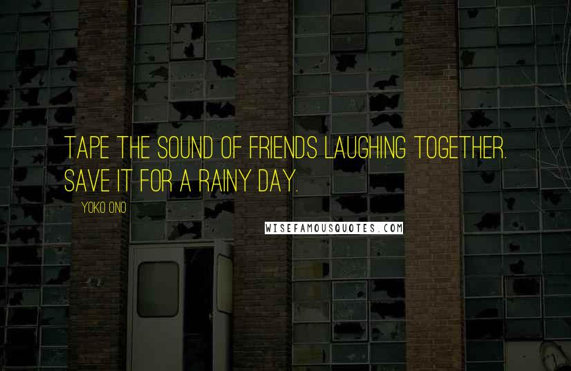 Yoko Ono Quotes: Tape the sound of friends laughing together. Save it for a rainy day.