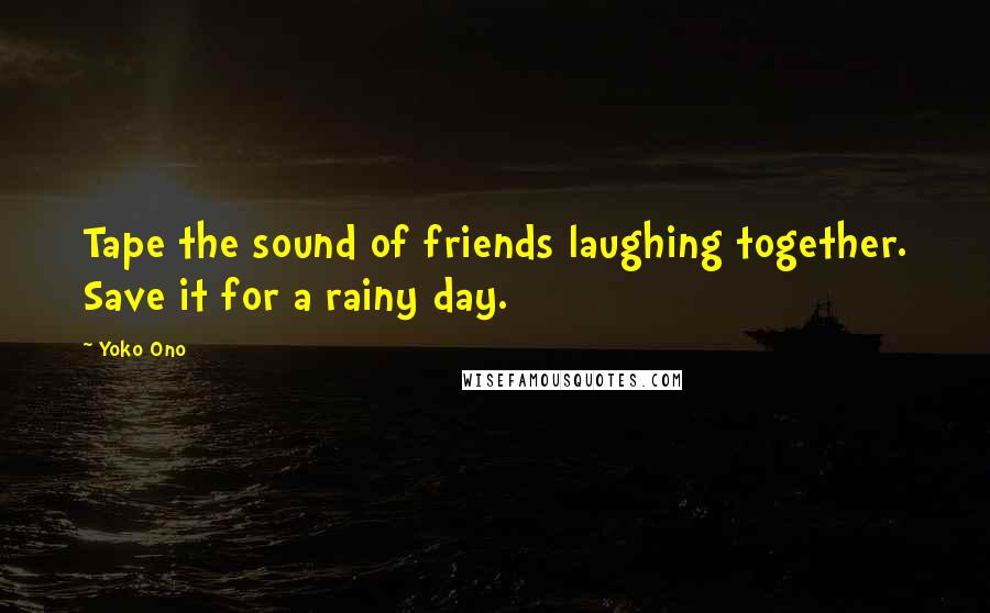 Yoko Ono Quotes: Tape the sound of friends laughing together. Save it for a rainy day.