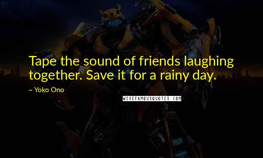 Yoko Ono Quotes: Tape the sound of friends laughing together. Save it for a rainy day.