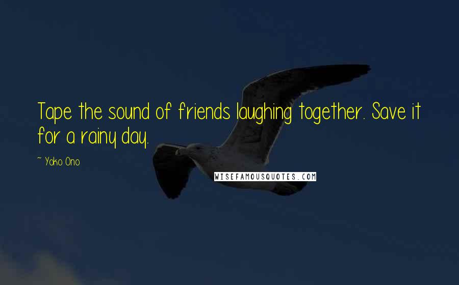 Yoko Ono Quotes: Tape the sound of friends laughing together. Save it for a rainy day.