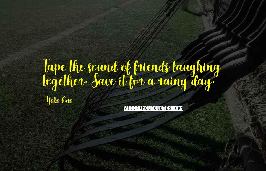 Yoko Ono Quotes: Tape the sound of friends laughing together. Save it for a rainy day.