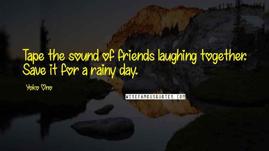 Yoko Ono Quotes: Tape the sound of friends laughing together. Save it for a rainy day.