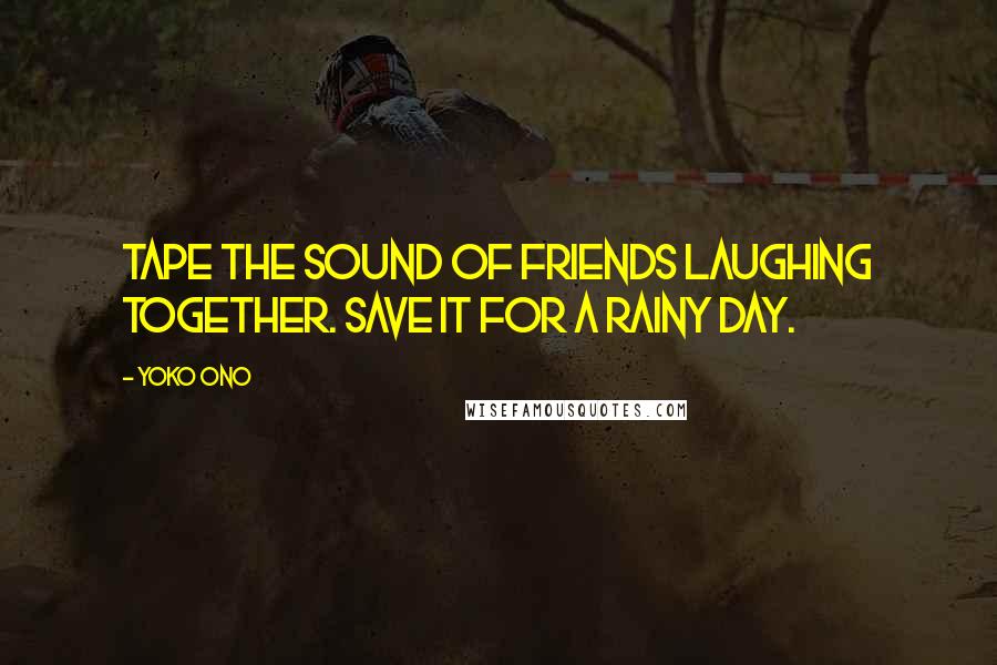 Yoko Ono Quotes: Tape the sound of friends laughing together. Save it for a rainy day.