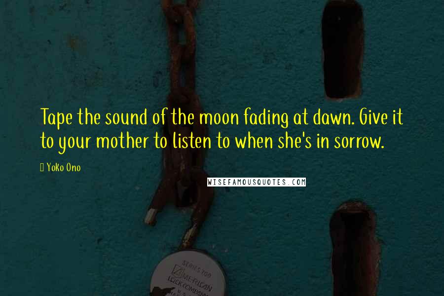 Yoko Ono Quotes: Tape the sound of the moon fading at dawn. Give it to your mother to listen to when she's in sorrow.
