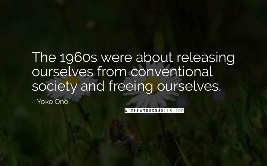 Yoko Ono Quotes: The 1960s were about releasing ourselves from conventional society and freeing ourselves.