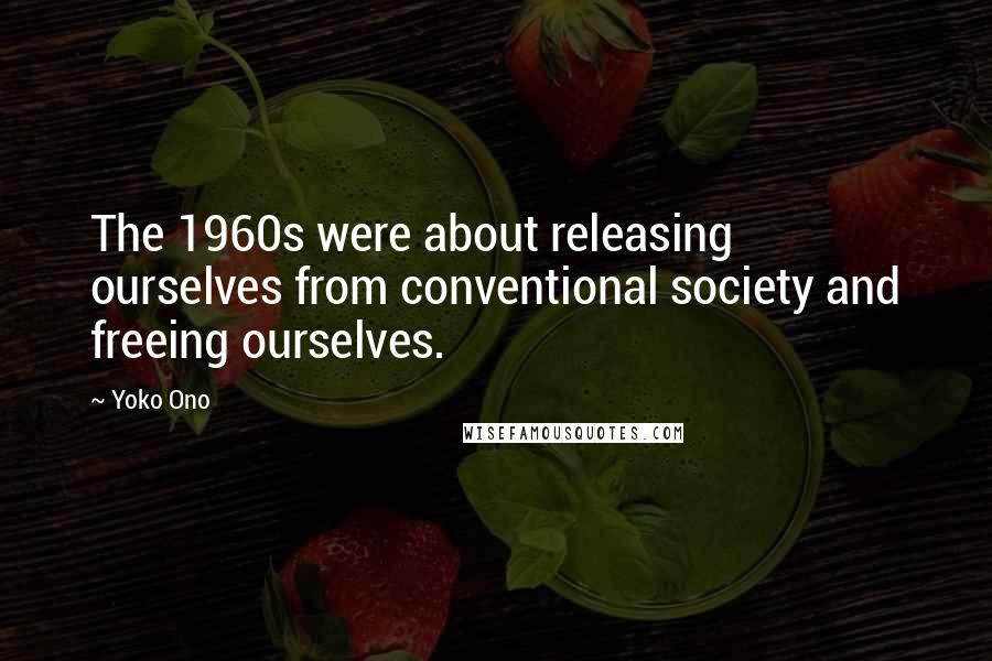 Yoko Ono Quotes: The 1960s were about releasing ourselves from conventional society and freeing ourselves.