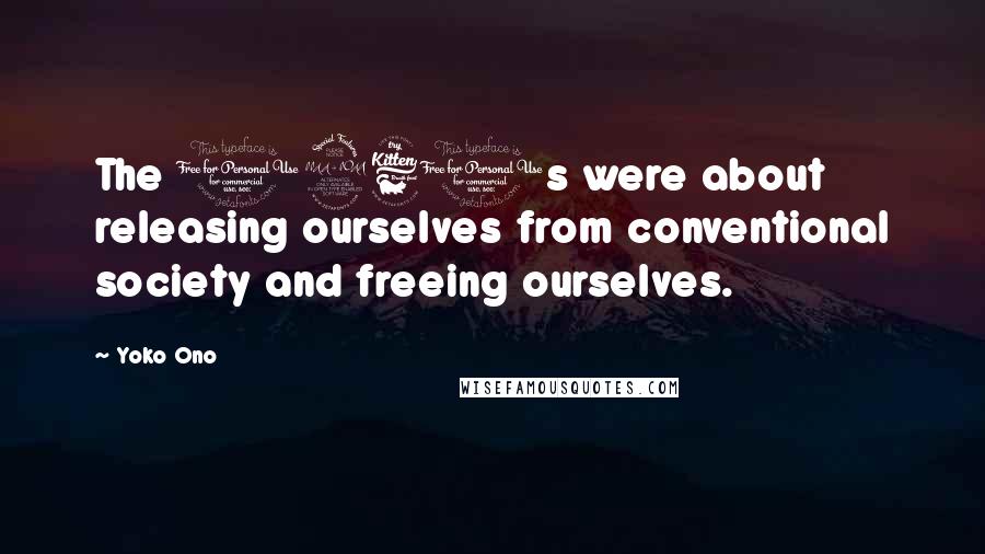 Yoko Ono Quotes: The 1960s were about releasing ourselves from conventional society and freeing ourselves.